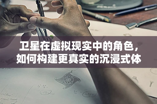 卫星在虚拟现实中的角色，如何构建更真实的沉浸式体验？