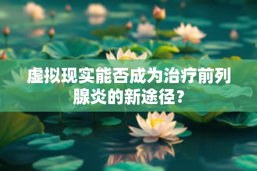 虚拟现实能否成为治疗前列腺炎的新途径？