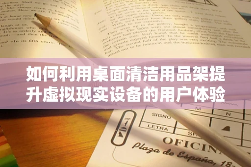 如何利用桌面清洁用品架提升虚拟现实设备的用户体验？