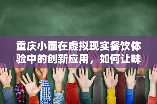 重庆小面在虚拟现实餐饮体验中的创新应用，如何让味蕾与视觉双重沉浸？