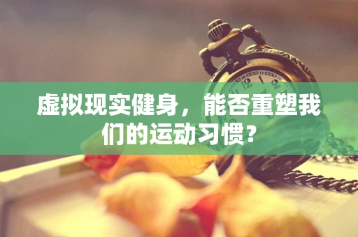 虚拟现实健身，能否重塑我们的运动习惯？