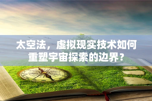 太空法，虚拟现实技术如何重塑宇宙探索的边界？