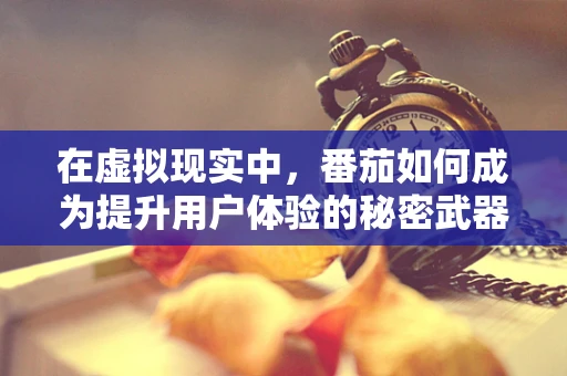 在虚拟现实中，番茄如何成为提升用户体验的秘密武器？