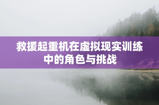 救援起重机在虚拟现实训练中的角色与挑战