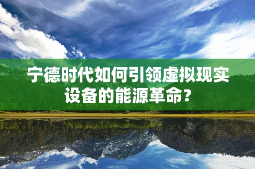 宁德时代如何引领虚拟现实设备的能源革命？