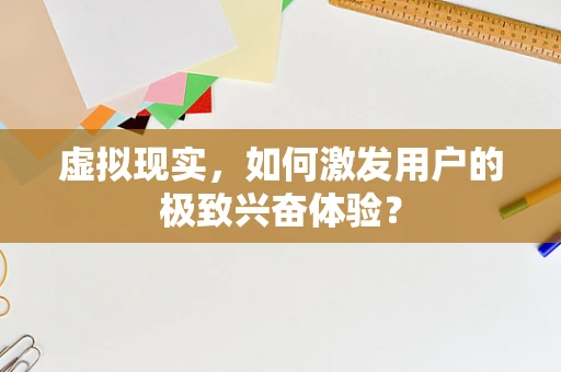 虚拟现实，如何激发用户的极致兴奋体验？
