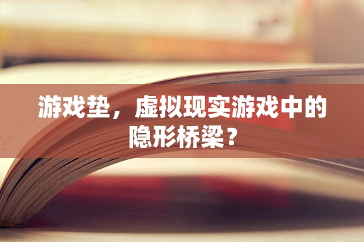 游戏垫，虚拟现实游戏中的隐形桥梁？