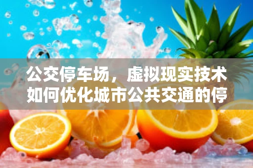 公交停车场，虚拟现实技术如何优化城市公共交通的停车体验？