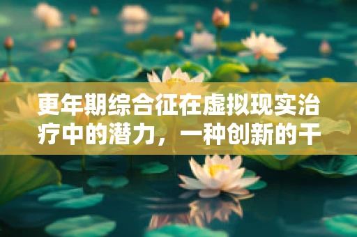 更年期综合征在虚拟现实治疗中的潜力，一种创新的干预方式？