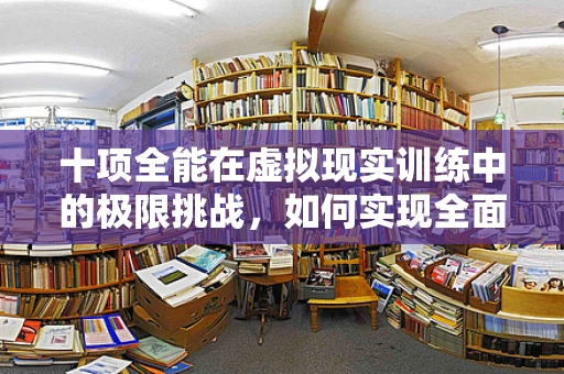 十项全能在虚拟现实训练中的极限挑战，如何实现全面技能模拟？