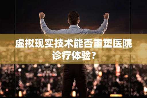 虚拟现实技术能否重塑医院诊疗体验？