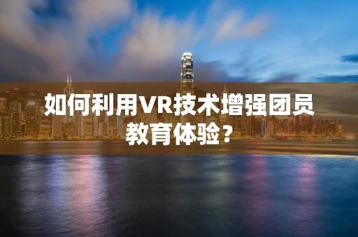 如何利用VR技术增强团员教育体验？