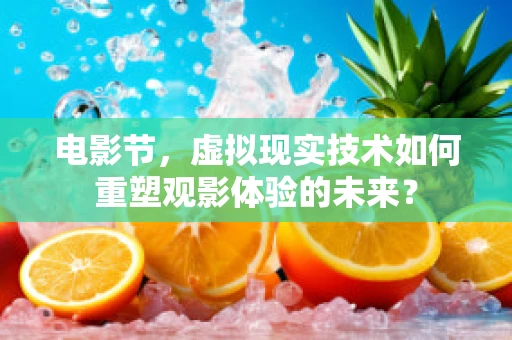 电影节，虚拟现实技术如何重塑观影体验的未来？