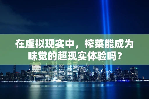 在虚拟现实中，榨菜能成为味觉的超现实体验吗？