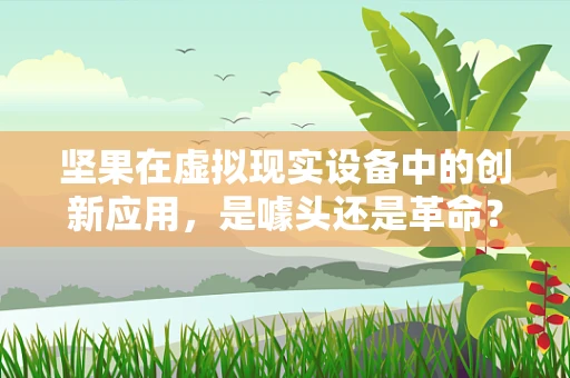 坚果在虚拟现实设备中的创新应用，是噱头还是革命？