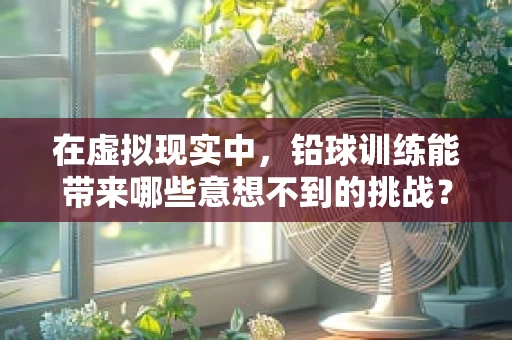 在虚拟现实中，铅球训练能带来哪些意想不到的挑战？