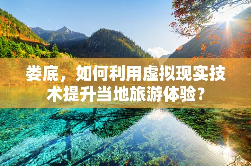娄底，如何利用虚拟现实技术提升当地旅游体验？
