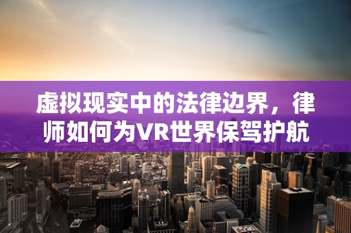 虚拟现实中的法律边界，律师如何为VR世界保驾护航？