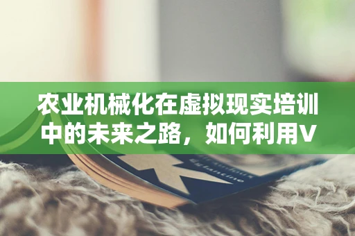 农业机械化在虚拟现实培训中的未来之路，如何利用VR提升农机操作技能？