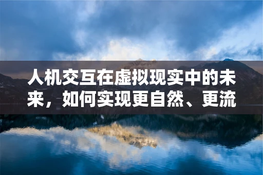 人机交互在虚拟现实中的未来，如何实现更自然、更流畅的体验？