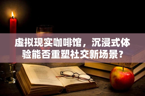 虚拟现实咖啡馆，沉浸式体验能否重塑社交新场景？