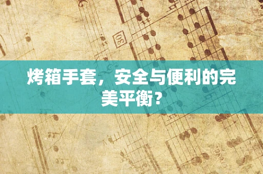 烤箱手套，安全与便利的完美平衡？