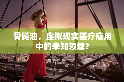 骨髓油，虚拟现实医疗应用中的未知领域？