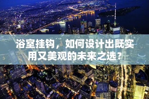 浴室挂钩，如何设计出既实用又美观的未来之选？