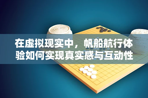 在虚拟现实中，帆船航行体验如何实现真实感与互动性的完美融合？