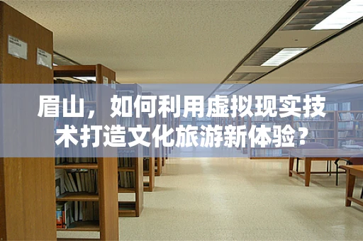 眉山，如何利用虚拟现实技术打造文化旅游新体验？