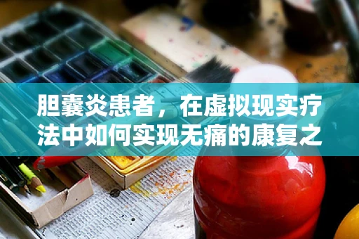 胆囊炎患者，在虚拟现实疗法中如何实现无痛的康复之旅？