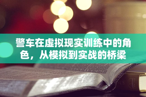 警车在虚拟现实训练中的角色，从模拟到实战的桥梁
