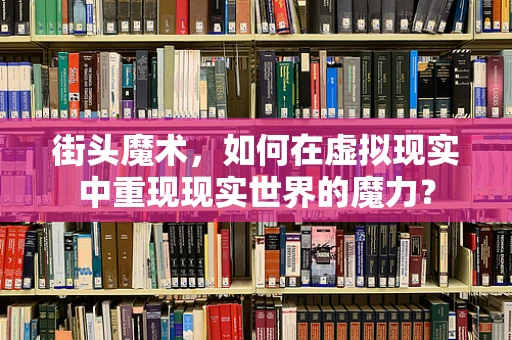 街头魔术，如何在虚拟现实中重现现实世界的魔力？