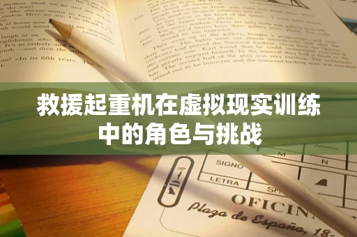 救援起重机在虚拟现实训练中的角色与挑战