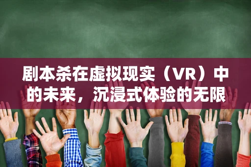 剧本杀在虚拟现实（VR）中的未来，沉浸式体验的无限可能？