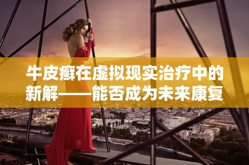 牛皮癣在虚拟现实治疗中的新解——能否成为未来康复的秘密武器？