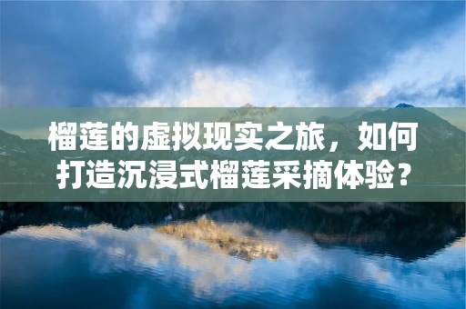 榴莲的虚拟现实之旅，如何打造沉浸式榴莲采摘体验？