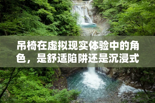 吊椅在虚拟现实体验中的角色，是舒适陷阱还是沉浸式升级？