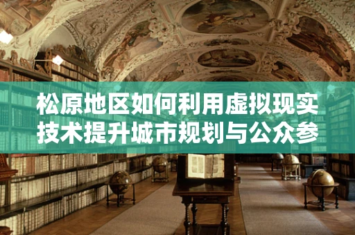 松原地区如何利用虚拟现实技术提升城市规划与公众参与？