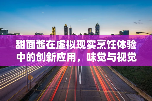 甜面酱在虚拟现实烹饪体验中的创新应用，味觉与视觉的双重沉浸
