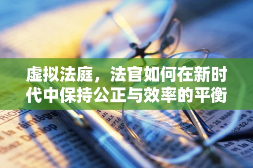虚拟法庭，法官如何在新时代中保持公正与效率的平衡？