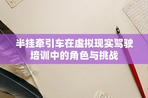 半挂牵引车在虚拟现实驾驶培训中的角色与挑战