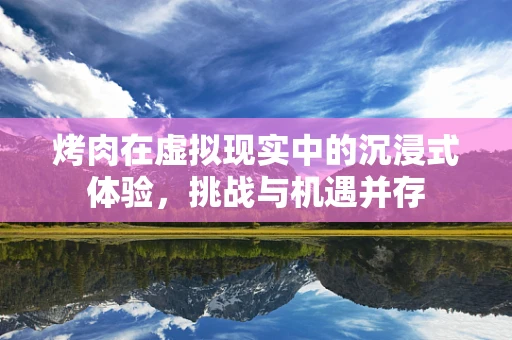 烤肉在虚拟现实中的沉浸式体验，挑战与机遇并存