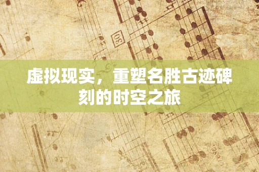 虚拟现实，重塑名胜古迹碑刻的时空之旅