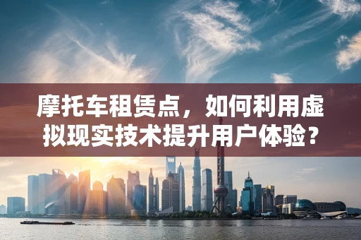 摩托车租赁点，如何利用虚拟现实技术提升用户体验？
