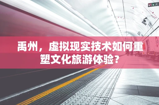 禹州，虚拟现实技术如何重塑文化旅游体验？