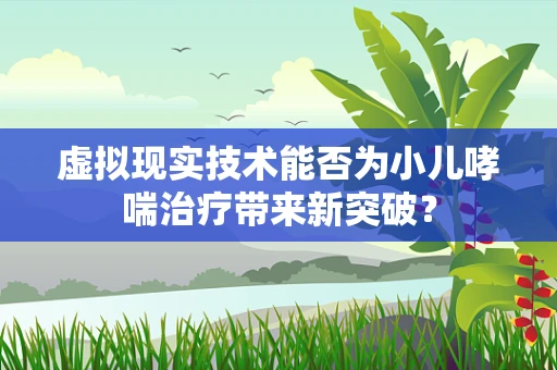 虚拟现实技术能否为小儿哮喘治疗带来新突破？