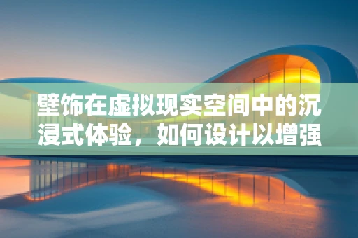 壁饰在虚拟现实空间中的沉浸式体验，如何设计以增强用户交互？