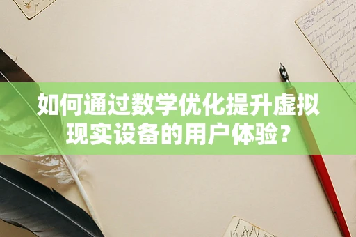 如何通过数学优化提升虚拟现实设备的用户体验？