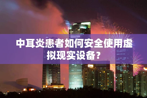 中耳炎患者如何安全使用虚拟现实设备？